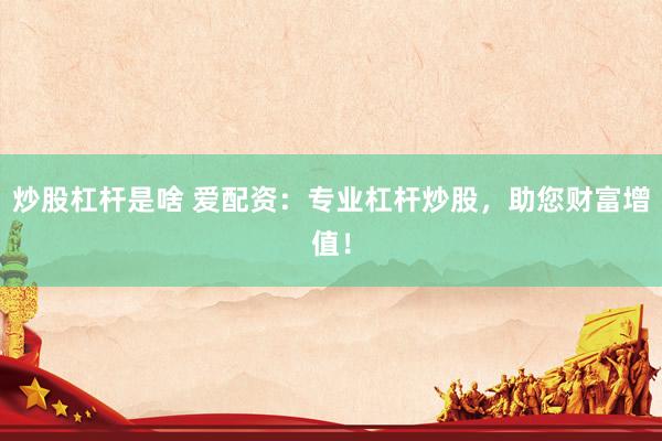 炒股杠杆是啥 爱配资：专业杠杆炒股，助您财富增值！