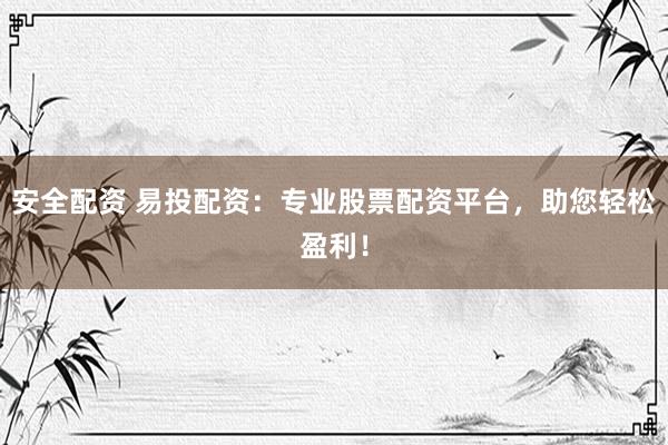 安全配资 易投配资：专业股票配资平台，助您轻松盈利！