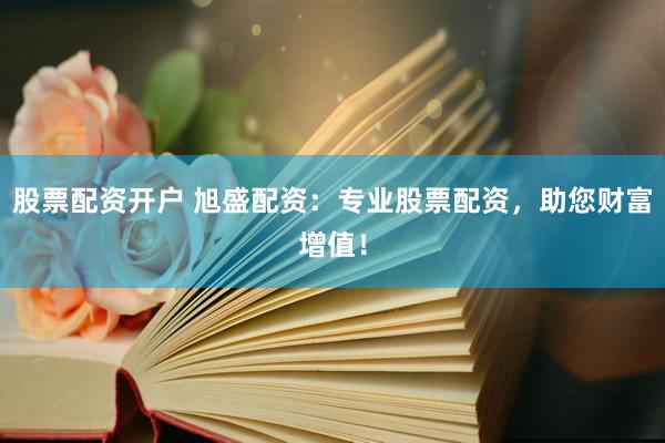 股票配资开户 旭盛配资：专业股票配资，助您财富增值！