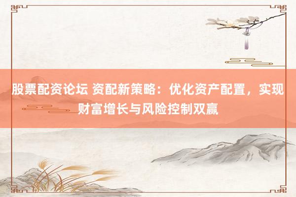股票配资论坛 资配新策略：优化资产配置，实现财富增长与风险控制双赢
