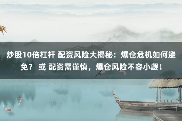 炒股10倍杠杆 配资风险大揭秘：爆仓危机如何避免？ 或 配资需谨慎，爆仓风险不容小觑！