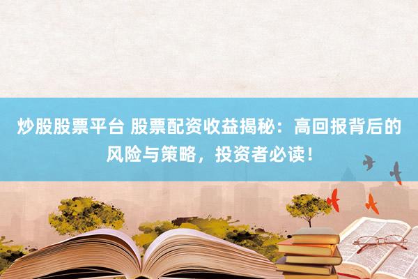 炒股股票平台 股票配资收益揭秘：高回报背后的风险与策略，投资者必读！