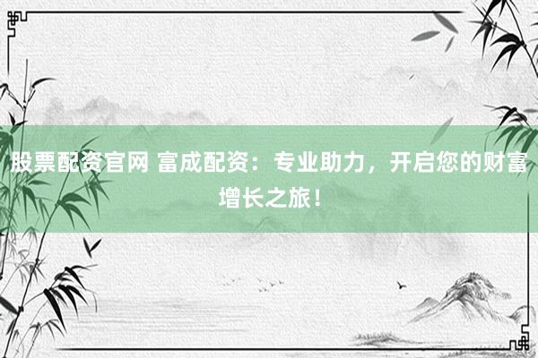 股票配资官网 富成配资：专业助力，开启您的财富增长之旅！