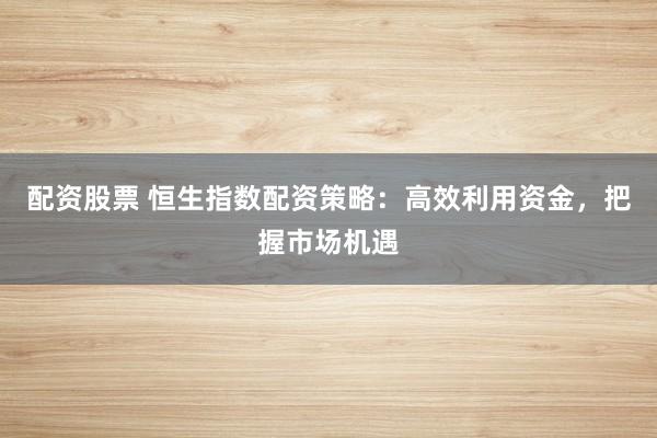 配资股票 恒生指数配资策略：高效利用资金，把握市场机遇
