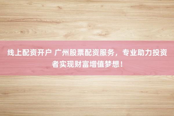 线上配资开户 广州股票配资服务，专业助力投资者实现财富增值梦想！