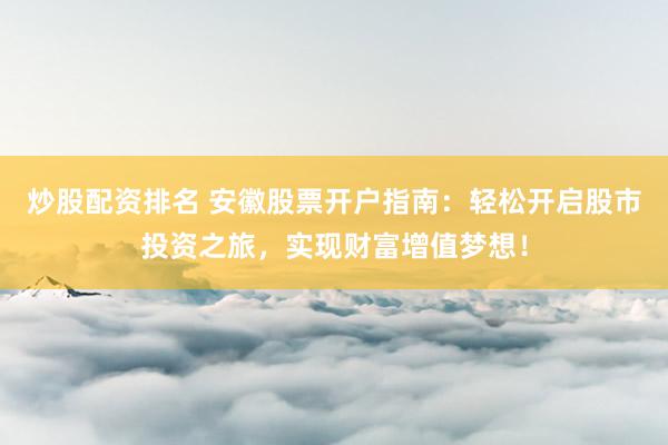 炒股配资排名 安徽股票开户指南：轻松开启股市投资之旅，实现财富增值梦想！