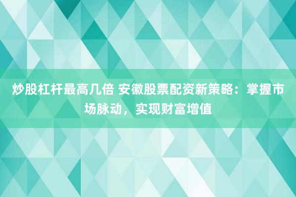 炒股杠杆最高几倍 安徽股票配资新策略：掌握市场脉动，实现财富增值