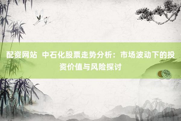 配资网站  中石化股票走势分析：市场波动下的投资价值与风险探讨