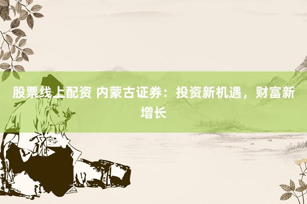 股票线上配资 内蒙古证券：投资新机遇，财富新增长