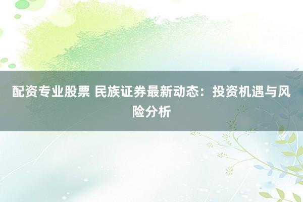 配资专业股票 民族证券最新动态：投资机遇与风险分析