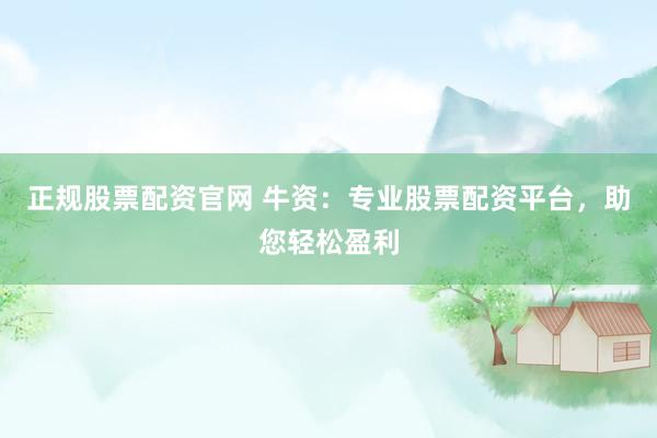 正规股票配资官网 牛资：专业股票配资平台，助您轻松盈利