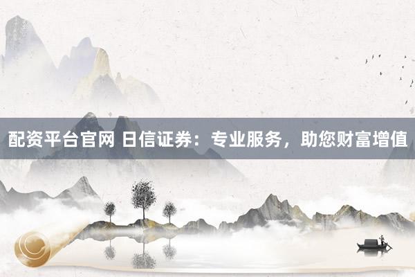 配资平台官网 日信证券：专业服务，助您财富增值