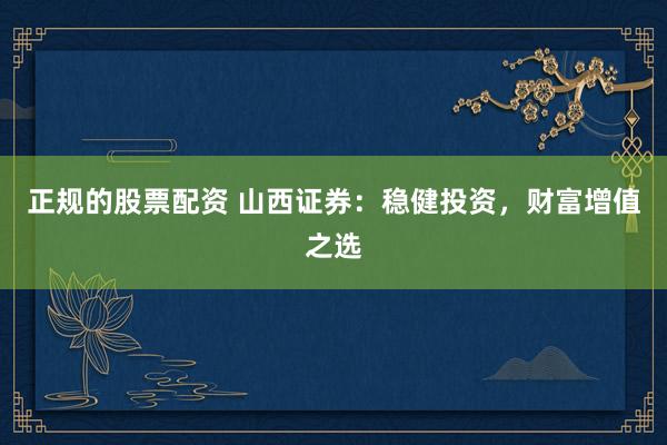 正规的股票配资 山西证券：稳健投资，财富增值之选