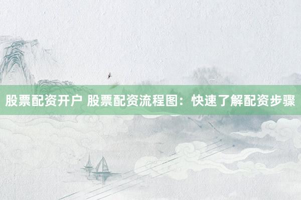 股票配资开户 股票配资流程图：快速了解配资步骤