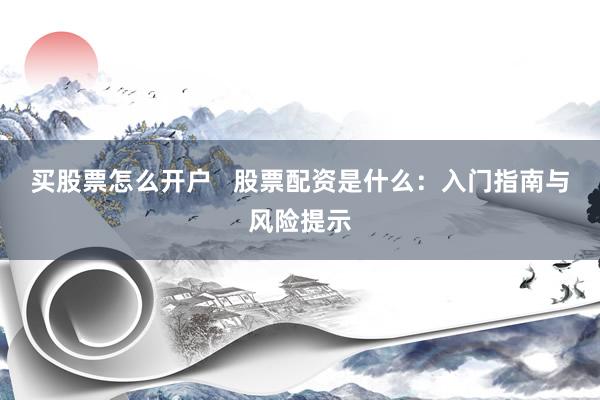 买股票怎么开户   股票配资是什么：入门指南与风险提示