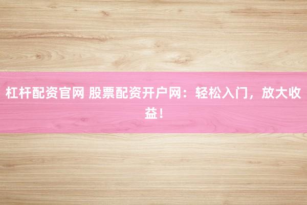 杠杆配资官网 股票配资开户网：轻松入门，放大收益！