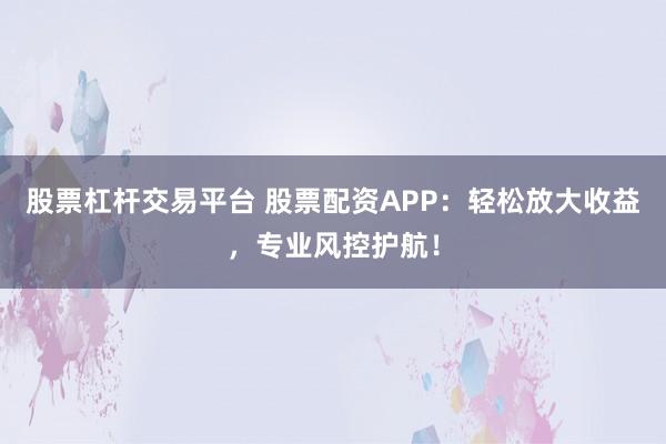 股票杠杆交易平台 股票配资APP：轻松放大收益，专业风控护航！