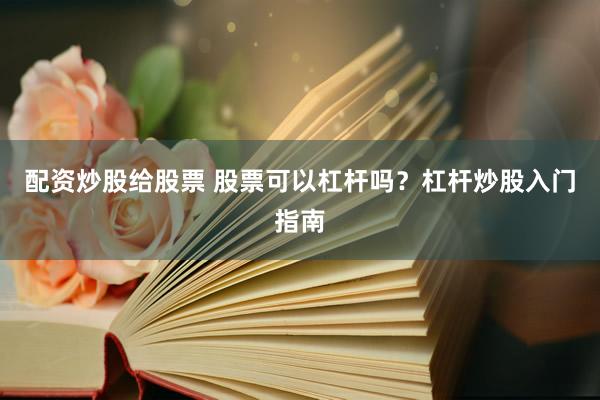 配资炒股给股票 股票可以杠杆吗？杠杆炒股入门指南