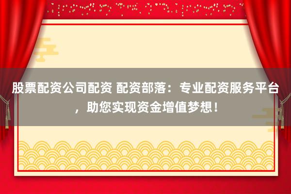 股票配资公司配资 配资部落：专业配资服务平台，助您实现资金增值梦想！