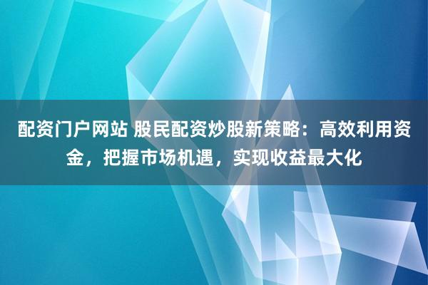 配资门户网站 股民配资炒股新策略：高效利用资金，把握市场机遇，实现收益最大化