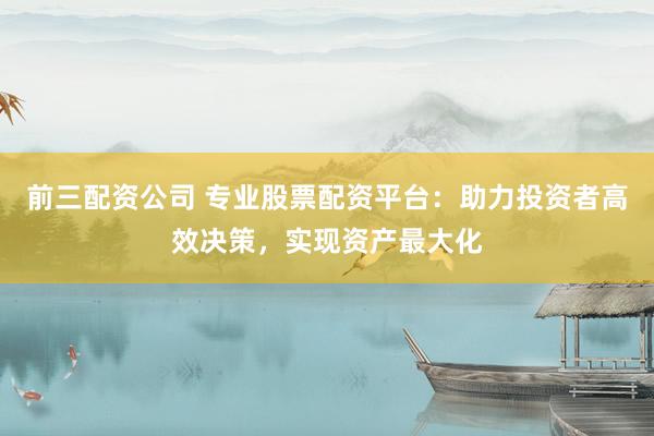 前三配资公司 专业股票配资平台：助力投资者高效决策，实现资产最大化