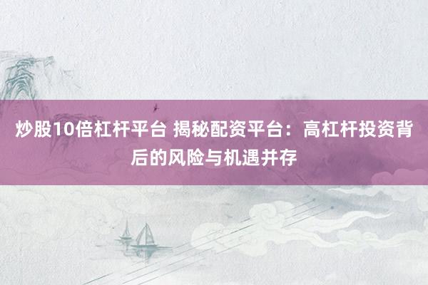 炒股10倍杠杆平台 揭秘配资平台：高杠杆投资背后的风险与机遇并存