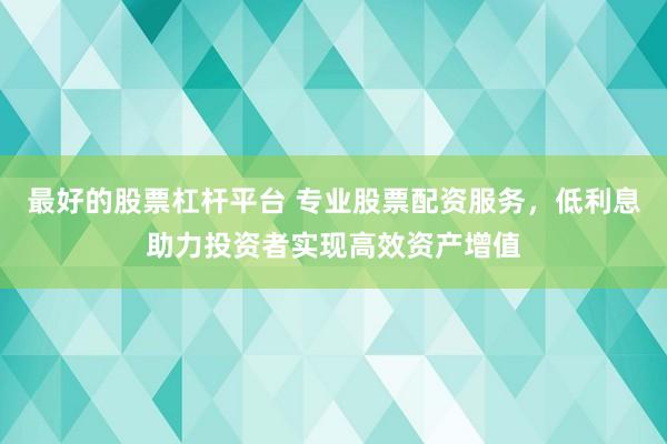最好的股票杠杆平台 专业股票配资服务，低利息助力投资者实现高效资产增值