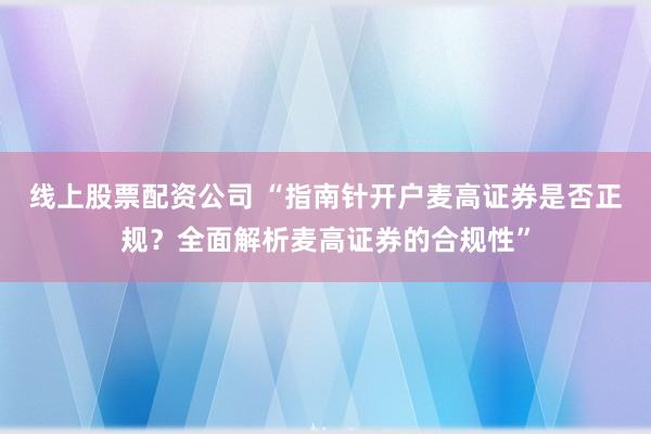 线上股票配资公司 “指南针开户麦高证券是否正规？全面解析麦高证券的合规性”