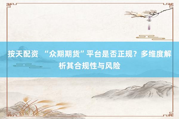 按天配资  “众期期货”平台是否正规？多维度解析其合规性与风险