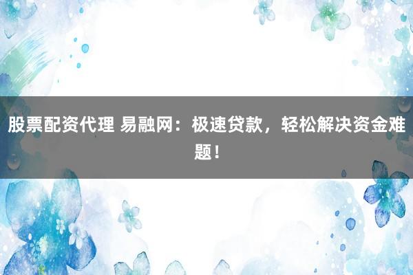 股票配资代理 易融网：极速贷款，轻松解决资金难题！