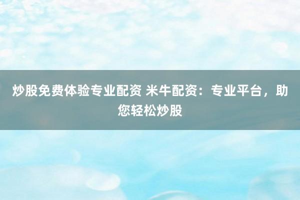 炒股免费体验专业配资 米牛配资：专业平台，助您轻松炒股