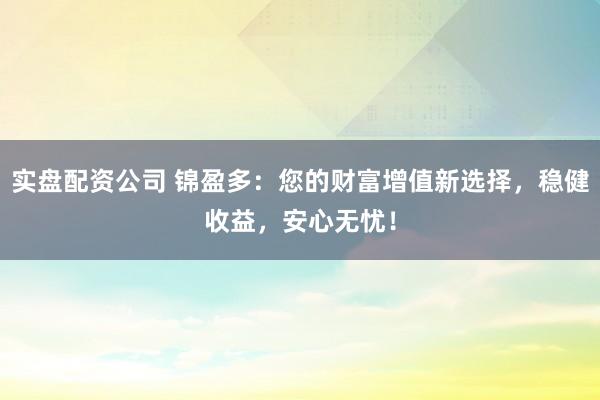 实盘配资公司 锦盈多：您的财富增值新选择，稳健收益，安心无忧！