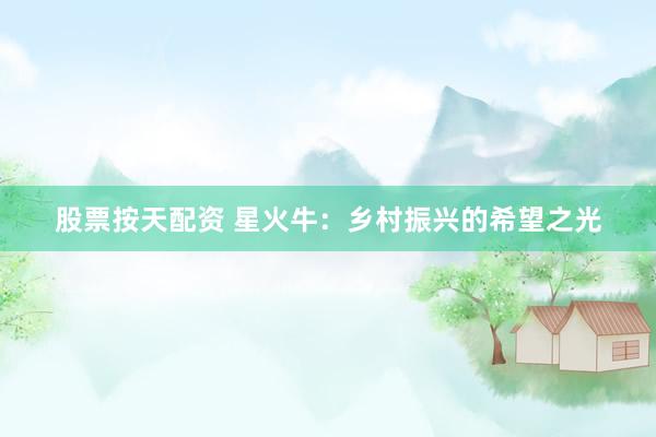 股票按天配资 星火牛：乡村振兴的希望之光