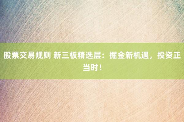 股票交易规则 新三板精选层：掘金新机遇，投资正当时！