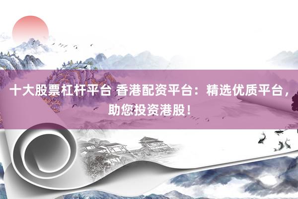 十大股票杠杆平台 香港配资平台：精选优质平台，助您投资港股！