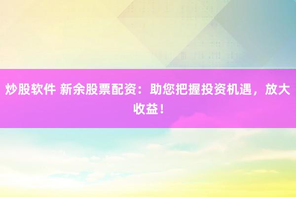 炒股软件 新余股票配资：助您把握投资机遇，放大收益！