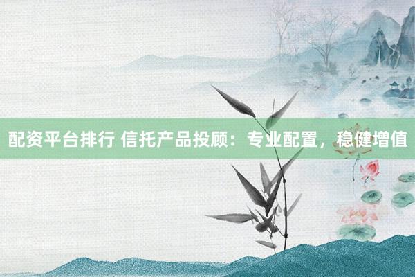 配资平台排行 信托产品投顾：专业配置，稳健增值
