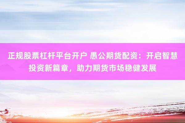 正规股票杠杆平台开户 愚公期货配资：开启智慧投资新篇章，助力期货市场稳健发展