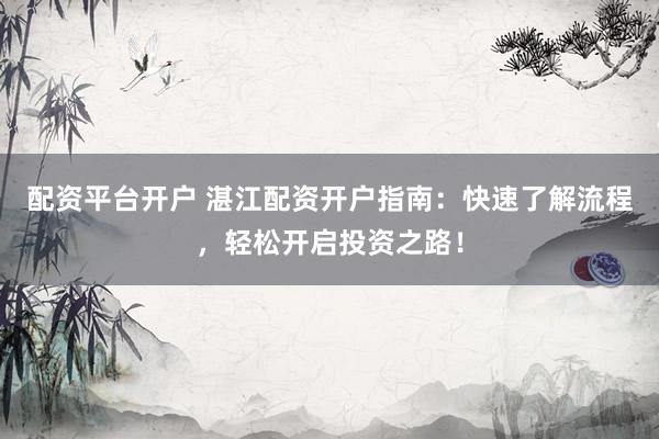 配资平台开户 湛江配资开户指南：快速了解流程，轻松开启投资之路！