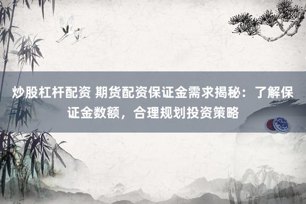 炒股杠杆配资 期货配资保证金需求揭秘：了解保证金数额，合理规划投资策略