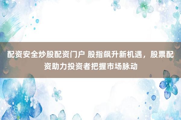 配资安全炒股配资门户 股指飙升新机遇，股票配资助力投资者把握市场脉动