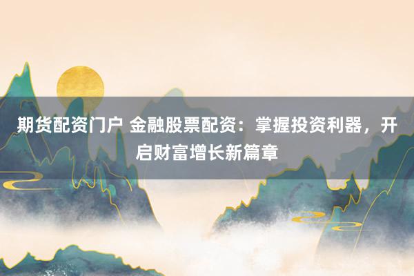 期货配资门户 金融股票配资：掌握投资利器，开启财富增长新篇章