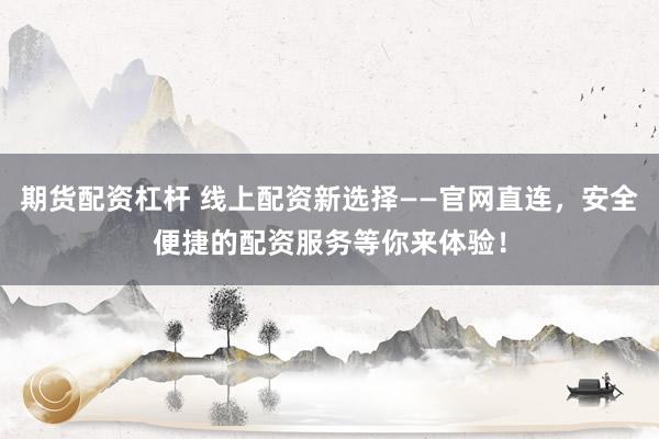 期货配资杠杆 线上配资新选择——官网直连，安全便捷的配资服务等你来体验！
