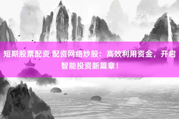 短期股票配资 配资网络炒股：高效利用资金，开启智能投资新篇章！