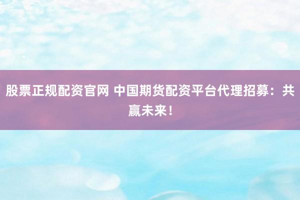 股票正规配资官网 中国期货配资平台代理招募：共赢未来！