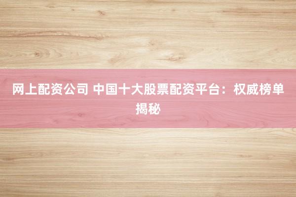 网上配资公司 中国十大股票配资平台：权威榜单揭秘