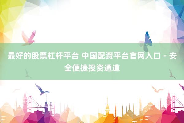 最好的股票杠杆平台 中国配资平台官网入口 - 安全便捷投资通道