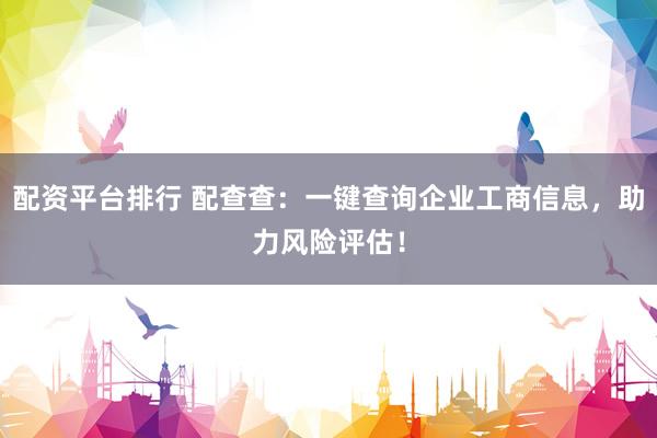 配资平台排行 配查查：一键查询企业工商信息，助力风险评估！