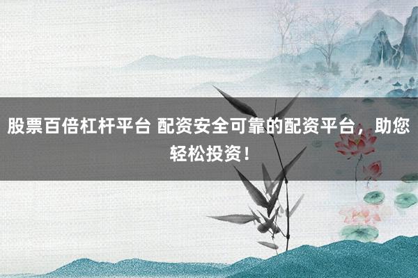 股票百倍杠杆平台 配资安全可靠的配资平台，助您轻松投资！