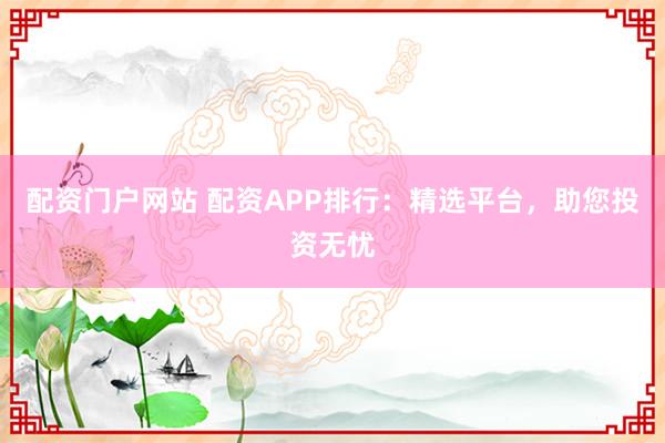 配资门户网站 配资APP排行：精选平台，助您投资无忧